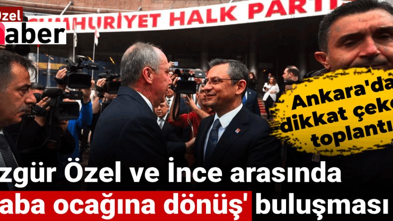 Özgür Özel ve İnce Arasında ‘Baba Ocağına Dönüş’ Buluşması