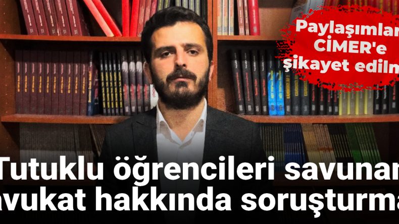 Paylaşımları CİMER’e Şikayet Edilmiş: Tutuklu Öğrencileri Savunan Avukat Hakkında Soruşturma