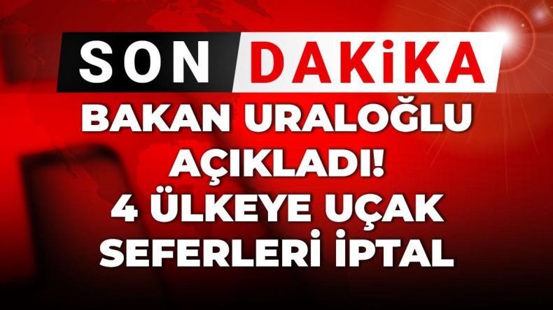 Son dakika | Bakan Uraloğlu açıkladı! 4 ülkeye uçak seferleri iptal