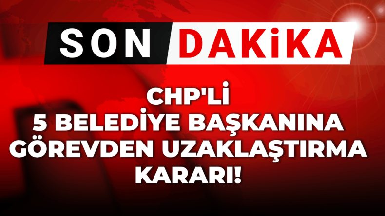 Son Dakika: CHP’li Beş Belediye Başkanının Görevden Uzaklaştırılması