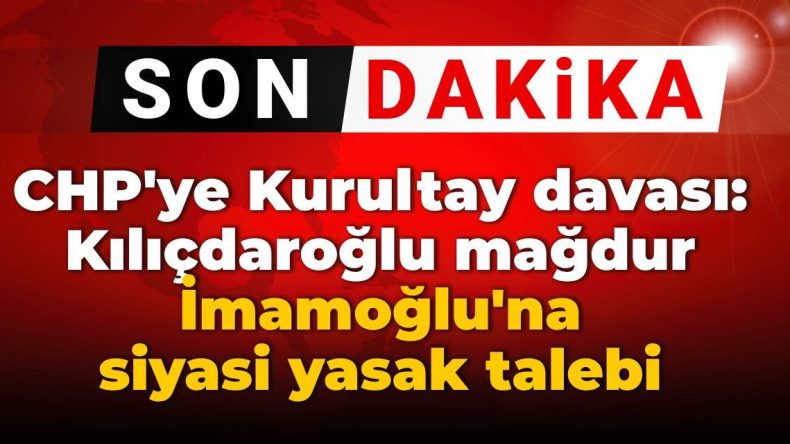 SON DAKİKA! CHP’ye Kurultay Davası: Kılıçdaroğlu Mağdur İmamoğlu’na Siyasi Yasak Talebi