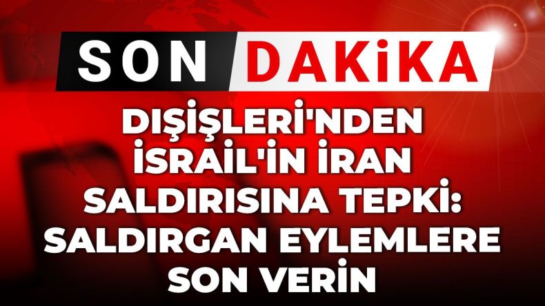 Son Dakika | Dışişleri’nden İsrail’in İran saldırısına tepki: Saldırgan eylemlere son verin