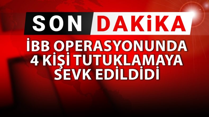 SON DAKİKA! İBB operasyonunda 4 kişi tutuklamaya sevk edildi