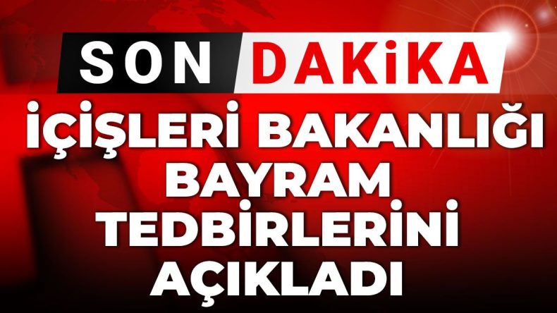 Son Dakika: İçişleri Bakanlığı Bayram Tedbirlerini Duyurdu