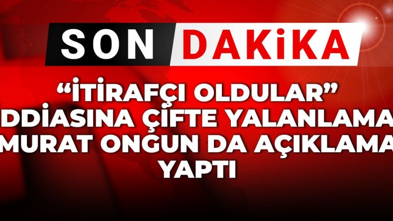 Son Dakika | “İtirafçı oldular” iddiasına çifte yalanlama! Murat Ongun da açıklama yaptı