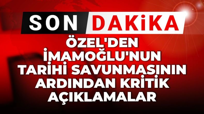 Son Dakika | Özel’den İmamoğlu’nun Tarihi Savunmasının Ardından Kritik Açıklamalar