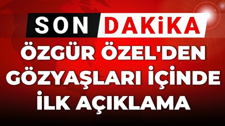 SON DAKİKA! Özgür Özel’den gözyaşları içinde ilk açıklama