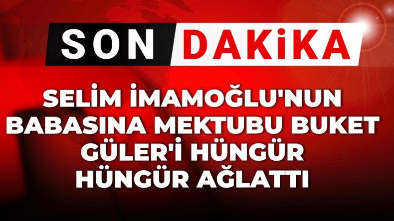 Son Dakika | Selim İmamoğlu’nun Babasına Yazdığı Mektup Buket Güler’i Gözyaşlarına Boğdu