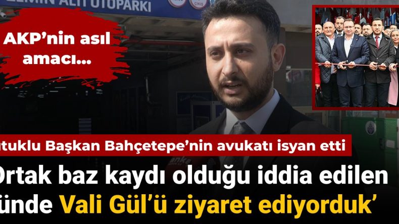 Tutuklu Başkan Bahçetepe’nin Avukatı İsyan Etti: ‘Ortak Baz Kaydı Olduğu İddia Edilen Günde Vali Gül’ü Ziyaret Ediyorduk’