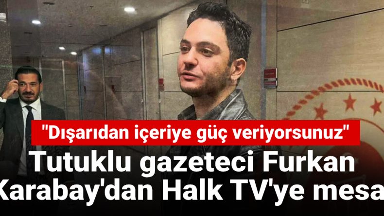 Tutuklu Gazeteci Furkan Karabay’dan Halk TV’ye Mesaj: Dışarıdan İçeriye Güç Veriyorsunuz