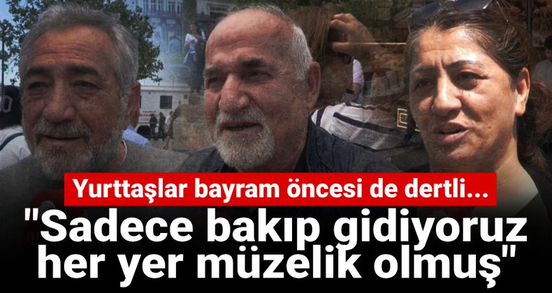 Yurttaşlar bayram öncesi de dertli: Sadece bakıp gidiyoruz her yer müzelik olmuş